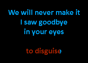 We will never make it
I saw goodbye

in your eyes

to disguise