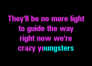 They'll be no more light
to guide the way

right now we're
crazy youngsters