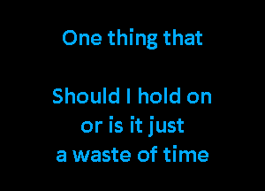 One thing that

Should I hold on
or is it just
a waste of time