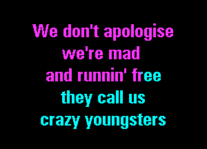 We don't apologise
we're mad

and runnin' free
they call us
crazy youngsters