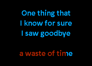One thing that
I know for sure

I saw goodbye

a waste of time