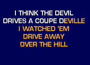 I THINK THE DEVIL
DRIVES A COUPE DEVILLE
I WATCHED 'EM
DRIVE AWAY
OVER THE HILL