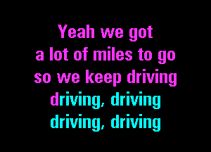 Yeah we got
a lot of miles to go

so we keep driving
driving, driving
driving, driving