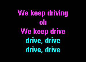 We keep driving
oh

We keep drive
drive, drive
drive, drive