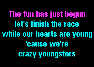 The fun has iust begun
let's finish the race
while our hearts are young
'cause we're
crazy youngsters