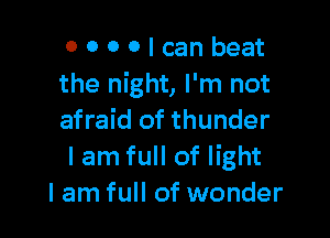 0000lcanbeat
the night, I'm not

afraid of thunder
I am full of light
I am full of wonder