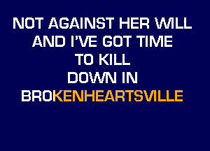 NOT AGAINST HER WILL
AND I'VE GOT TIME
TO KILL
DOWN IN
BROKENHEARTSVILLE