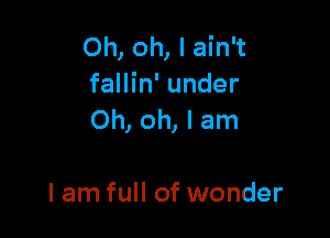 Oh, oh, I ain't
fallin' under

Oh, oh, I am

I am full of wonder