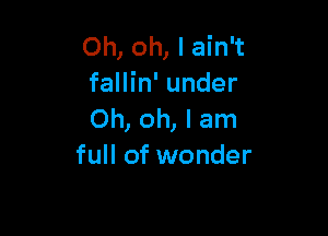 Oh, oh, I ain't
fallin' under

Oh, oh, I am
full of wonder