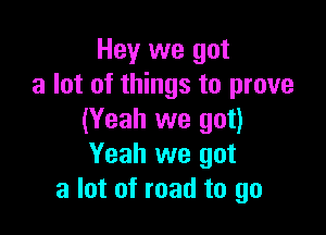 Hey we got
a lot of things to prove

(Yeah we got)
Yeah we got
a lot of road to go