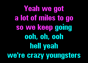 Yeah we got
a lot of miles to go
so we keep going

ooh,oh,ooh
hell yeah
we're crazy youngsters