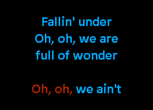 Fallin' under
Oh, oh, we are
full of wonder

Oh, oh, we ain't