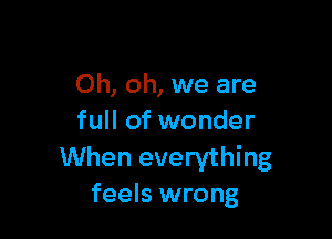 Oh, oh, we are

full of wonder
When everything
feels wrong