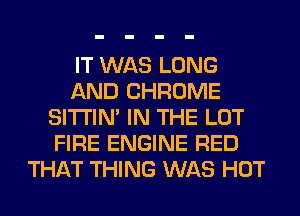 IT WAS LONG
AND CHROME
SITI'IN' IN THE LOT
FIRE ENGINE RED
THAT THING WAS HOT
