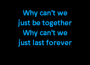 Why can't we
just be together

Why can't we
just last forever