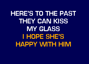 HERE'S TO THE PAST
THEY CAN KISS
MY GLASS
I HOPE SHE'S
HAPPY WTH HIM