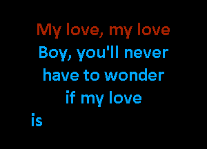 My love, my love
Boy, you'll never

have to wonder
if my love