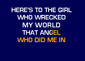 HERES TO THE GIRL
WHO WRECKED
MY WORLD
THAT ANGEL
WHO DID ME IN