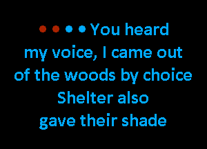 0 0 0 0 You heard
my voice, I came out

of the woods by choice
Shelter also
gave their shade