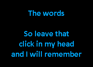 The words

So leave that
click in my head
and I will remember