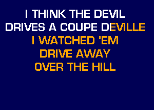 I THINK THE DEVIL
DRIVES A COUPE DEVILLE
I WATCHED 'EM
DRIVE AWAY
OVER THE HILL