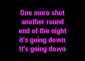 One more shot
another round

end of the night
it's going down
It's going down