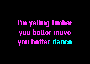 I'm yelling timber

you better move
you better dance