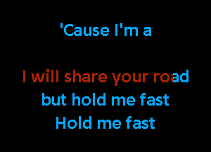 'Cause I'm a

I will share your road
but hold me fast
Hold me fast