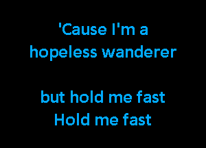 'Cause I'm a
hopeless wanderer

but hold me fast
Hold me fast