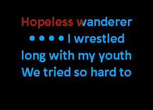 Hopeless wanderer
0 O 0 0 l wrestled

long with my youth
We tried so hard to