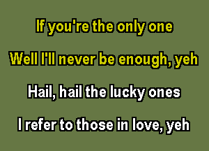 If you're the only one
Well I'll never be enough, yeh

Hail, hail the lucky ones

I refer to those in love, yeh