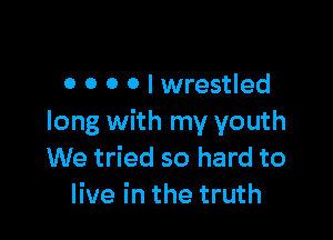 0 O 0 0 l wrestled

long with my youth
We tried so hard to
live in the truth