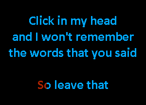 Click in my head
and I won't remember

the words that you said

50 leave that