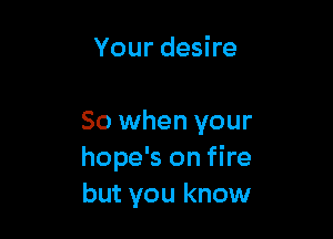 Your desire

So when your
hope's on fire
but you know