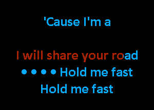 'Cause I'm a

I will share your road
0 o o 0 Hold me fast
Hold me fast
