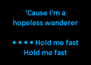 'Cause I'm a
hopeless wanderer

o o o 0 Hold me fast
Hold me fast