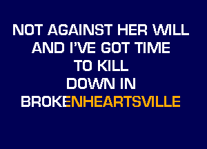 NOT AGAINST HER WILL
AND I'VE GOT TIME
TO KILL
DOWN IN
BROKENHEARTSVILLE