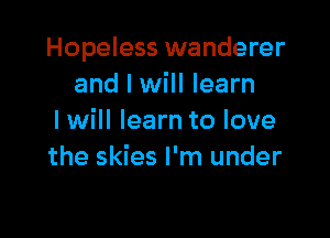 Hopeless wanderer
and I will learn

I will learn to love
the skies I'm under