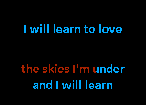 I will learn to love

the skies I'm under
and I will learn