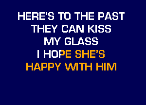 HERE'S TO THE PAST
THEY CAN KISS
MY GLASS
I HOPE SHE'S
HAPPY WTH HIM