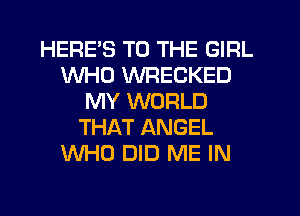 HERES TO THE GIRL
WHO WRECKED
MY WORLD
THAT ANGEL
WHO DID ME IN