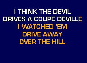 I THINK THE DEVIL
DRIVES A COUPE DEVILLE
I WATCHED 'EM
DRIVE AWAY
OVER THE HILL