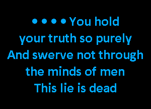 0 0 0 0 You hold
your truth so purely

And swerve not through
the minds of men
This lie is dead