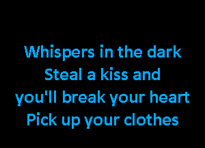Whispers in the dark

Steal a kiss and
you'll break your heart
Pick up your clothes