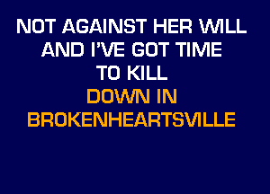 NOT AGAINST HER WILL
AND I'VE GOT TIME
TO KILL
DOWN IN
BROKENHEARTSVILLE