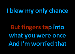 I blew my only chance

But fingers tap into
what you were once
And I'm worried that