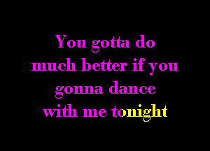 You gotta do
much better if you
gonna dance
with me tonight