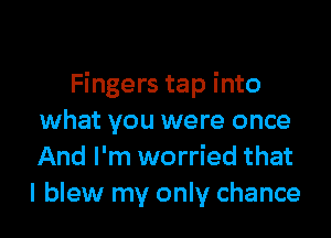 Fingers tap into

what you were once
And I'm worried that
I blew my only chance