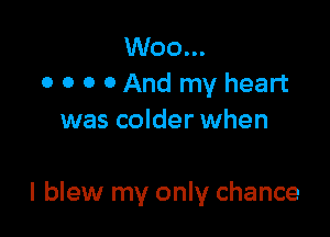 W00...
0 o o 0 And my heart
was colder when

I blew my only chance