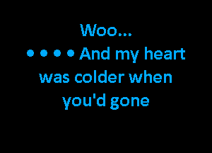 W00...
0 o o 0 And my heart

was colder when
you'd gone